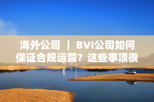 海外公司 ｜ BVI公司如何保证合规运营？这些事项很重要！