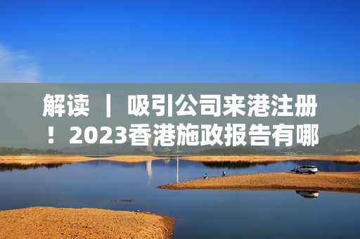 解读 ｜ 吸引公司来港注册！2023香港施政报告有哪些创科重点？