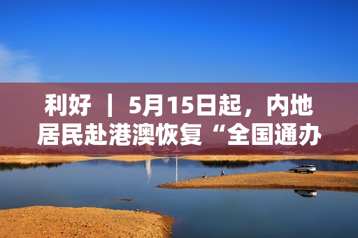 利好 ｜ 5月15日起，内地居民赴港澳恢复“全国通办”！