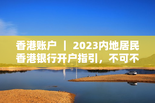 香港账户 ｜ 2023内地居民香港银行开户指引，不可不知的政策变化！