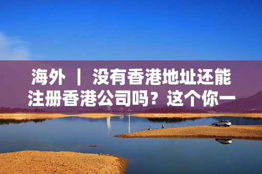 海外 ｜ 没有香港地址还能注册香港公司吗？这个你一定要知道！