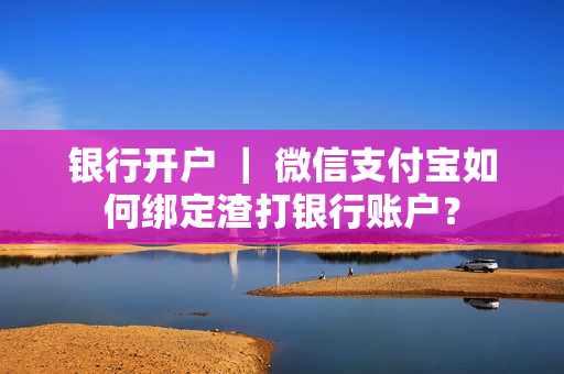 银行开户 ｜ 微信支付宝如何绑定渣打银行账户？