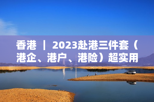 香港 ｜ 2023赴港三件套（港企、港户、港险）超实用攻略！建议收藏！