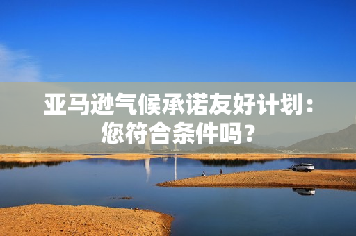 亚马逊气候承诺友好计划：您符合条件吗？