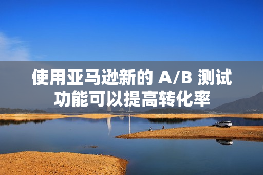 使用亚马逊新的 A/B 测试功能可以提高转化率