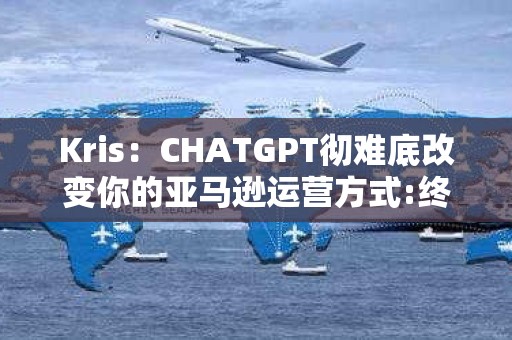 Kris：CHATGPT彻难底改变你的亚马逊运营方式:终极指南课程 第1张